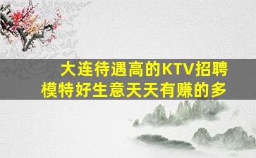 大连待遇高的KTV招聘模特好生意天天有赚的多