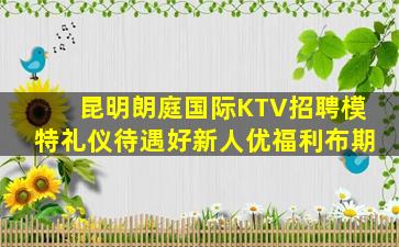 昆明朗庭国际KTV招聘模特礼仪待遇好新人优福利布期